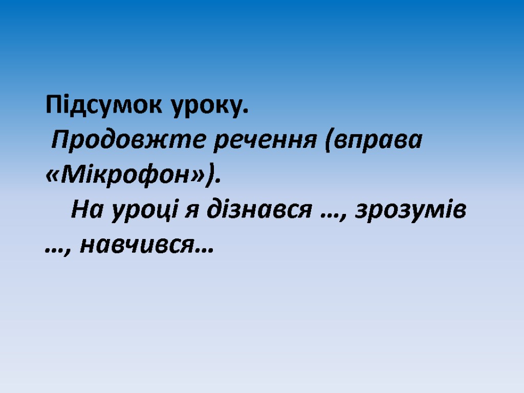 Підсумок уроку. Продовжте речення (вправа «Мікрофон»). На уроці я дізнався …, зрозумів …, навчився…